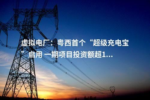 虛擬電廠：粵西首個(gè)“超級(jí)充電寶”啟用 一期項(xiàng)目投資額超11億元