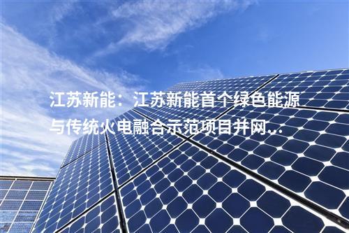 江蘇新能：江蘇新能首個(gè)綠色能源與傳統(tǒng)火電融合示范項(xiàng)目并網(wǎng)投運(yùn)