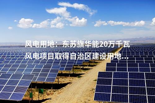 風(fēng)電用地：東蘇旗華能20萬(wàn)千瓦風(fēng)電項(xiàng)目取得自治區(qū)建設(shè)用地批復(fù)