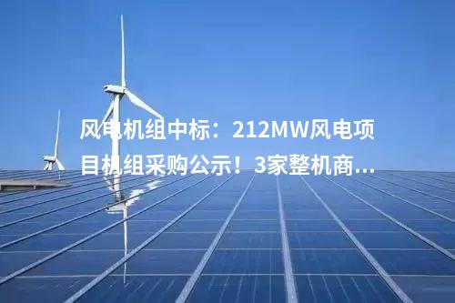 風(fēng)電機(jī)組中標(biāo)：212MW風(fēng)電項(xiàng)目機(jī)組采購(gòu)公示！3家整機(jī)商中標(biāo)