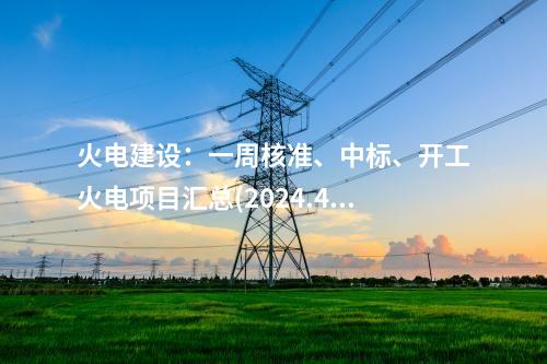 火電建設(shè)：一周核準(zhǔn)、中標(biāo)、開工火電項(xiàng)目匯總(2024.4.28-4.30)—北極星火力發(fā)電網(wǎng)