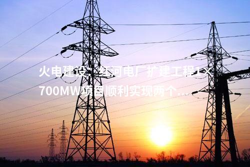 火電建設(shè)：紅河電廠擴(kuò)建工程1×700MW項(xiàng)目順利實(shí)現(xiàn)兩個(gè)節(jié)點(diǎn)目標(biāo)