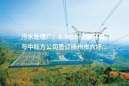 污水處理廠：8.3億！潔源環(huán)境與中標(biāo)方公司簽訂揚(yáng)州市六圩污水處理廠擴(kuò)建工程 EPC 工程總承包合同