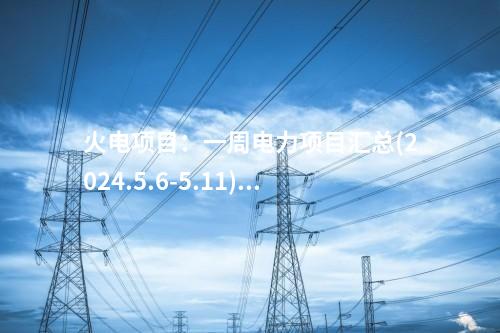 火電項(xiàng)目：一周電力項(xiàng)目匯總(2024.5.6-5.11)—核準(zhǔn)、開工、并網(wǎng)等