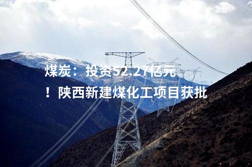 煤炭：投資52.27億元！陜西新建煤化工項目獲批