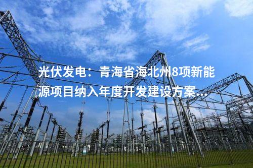 光伏發(fā)電：青海省海北州8項(xiàng)新能源項(xiàng)目納入年度開發(fā)建設(shè)方案  總裝機(jī)規(guī)模140.5萬千瓦