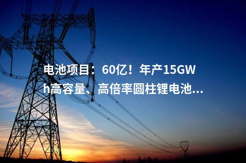 電池項(xiàng)目：60億！年產(chǎn)15GWh高容量、高倍率圓柱鋰電池項(xiàng)目簽約
