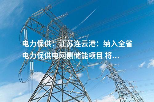 電力保供：江蘇連云港：納入全省電力保供電網(wǎng)側(cè)儲能項(xiàng)目 將擔(dān)負(fù)今年全省迎峰度夏應(yīng)急頂峰重任