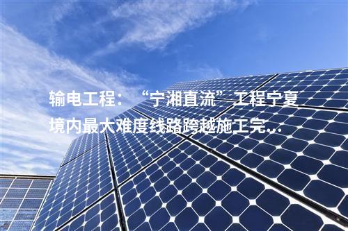 輸電工程：“寧湘直流”工程寧夏境內最大難度線路跨越施工完成