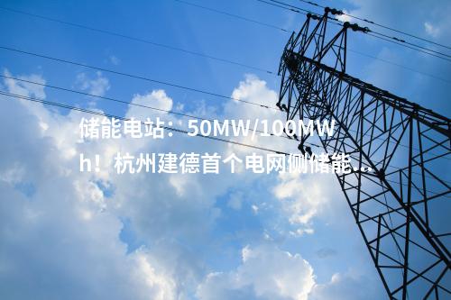 儲能電站：50MW/100MWh！杭州建德首個電網(wǎng)側儲能電站一期項目成功并網(wǎng)