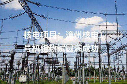 核電項(xiàng)目：漳州核電1號(hào)機(jī)組熱試圓滿成功