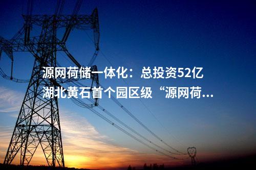 源網(wǎng)荷儲(chǔ)一體化：總投資52億 湖北黃石首個(gè)園區(qū)級(jí)“源網(wǎng)荷儲(chǔ)一體化”項(xiàng)目開工！