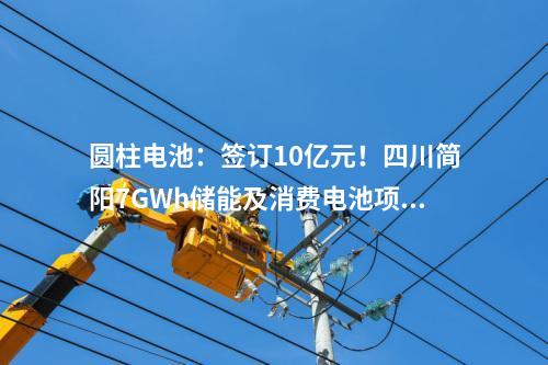 圓柱電池：簽訂10億元！四川簡陽7GWh儲能及消費(fèi)電池項目正式進(jìn)入商業(yè)運(yùn)營