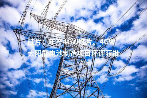 硅片：年產(chǎn)4GW硅片、4GW太陽(yáng)能電池制造項(xiàng)目環(huán)評(píng)獲批