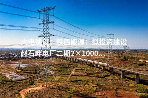 火電建設：陜西能源：擬投資建設趙石畔電廠二期2×1000MW燃煤發(fā)電機組項目