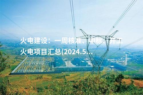火電建設(shè)：一周核準(zhǔn)、中標(biāo)、開(kāi)工火電項(xiàng)目匯總(2024.5.20-5.24)—北極星火力發(fā)電網(wǎng)