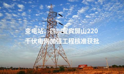 變電站：四川宜賓屏山220千伏電網(wǎng)加強工程核準(zhǔn)獲批
