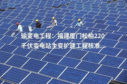 輸變電工程：福建廈門松柏220千伏變電站主變擴建工程核準獲批