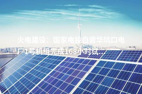 火電建設(shè)：國家電投白音華坑口電廠1號機(jī)組完成168小時(shí)試運(yùn)行