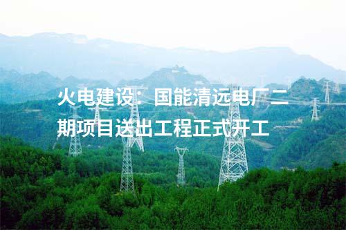 火電建設(shè)：國能清遠(yuǎn)電廠二期項目送出工程正式開工