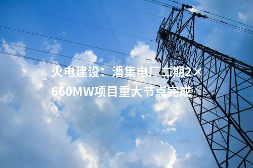 火電建設(shè)：潘集電廠二期2×660MW項目重大節(jié)點完成