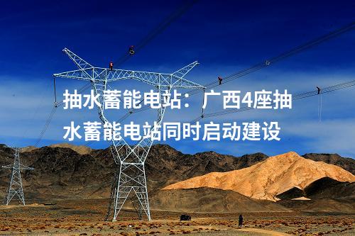 抽水蓄能電站：廣西4座抽水蓄能電站同時(shí)啟動(dòng)建設(shè)