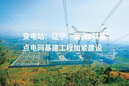 變電站：遼寧：盤錦8項重點電網基建工程加緊建設