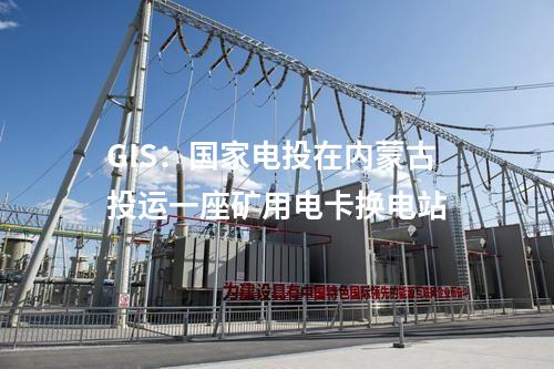 GIS：國家電投在內(nèi)蒙古投運一座礦用電卡換電站