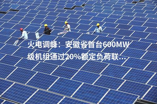 火電調(diào)峰：安徽省首臺(tái)600MW級(jí)機(jī)組通過(guò)20%額定負(fù)荷聯(lián)調(diào)試驗(yàn)