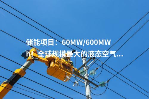 儲能項目：60MW/600MWh！全球規(guī)模最大的液態(tài)空氣儲能示范項目預(yù)計年底投產(chǎn)