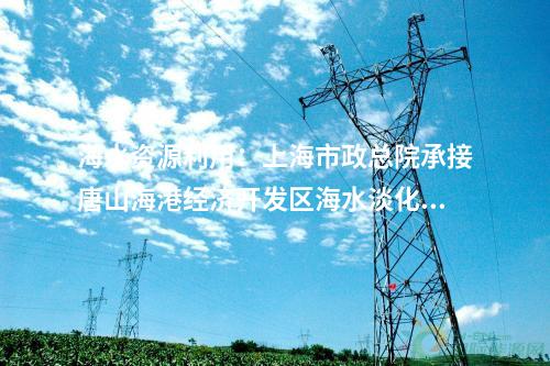 海水資源利用：上海市政總院承接唐山海港經(jīng)濟(jì)開(kāi)發(fā)區(qū)海水淡化項(xiàng)目！