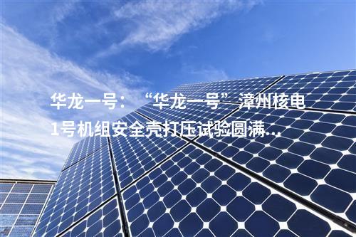 華龍一號(hào)：“華龍一號(hào)”漳州核電1號(hào)機(jī)組安全殼打壓試驗(yàn)圓滿(mǎn)成功