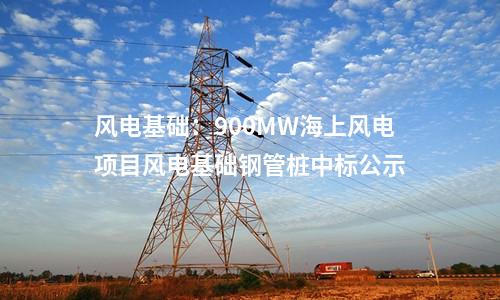 風電基礎：900MW海上風電項目風電基礎鋼管樁中標公示