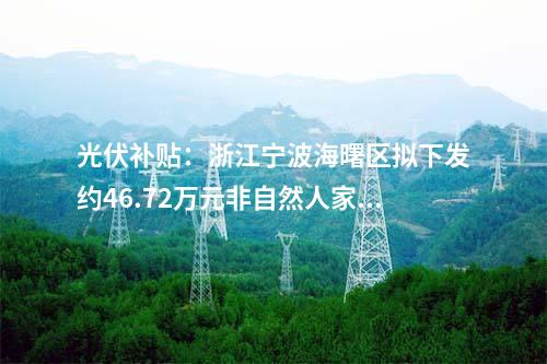 光伏補(bǔ)貼：浙江寧波海曙區(qū)擬下發(fā)約46.72萬(wàn)元非自然人家庭屋頂光伏項(xiàng)目補(bǔ)貼