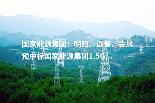 國(guó)家能源集團(tuán)：明陽(yáng)、遠(yuǎn)景、金風(fēng)預(yù)中標(biāo)國(guó)家能源集團(tuán)1.5GW風(fēng)機(jī)采購(gòu)！