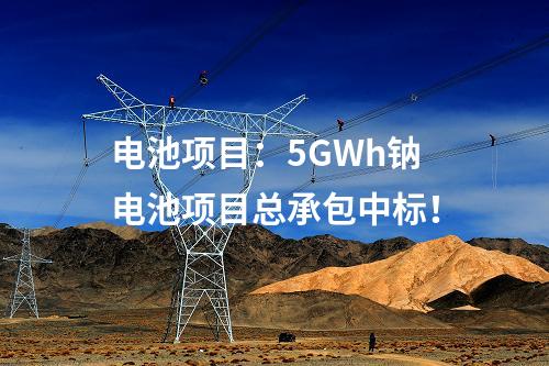 電池項(xiàng)目：5GWh鈉電池項(xiàng)目總承包中標(biāo)！