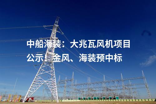 中船海裝：大兆瓦風(fēng)機(jī)項(xiàng)目公示！金風(fēng)、海裝預(yù)中標(biāo)