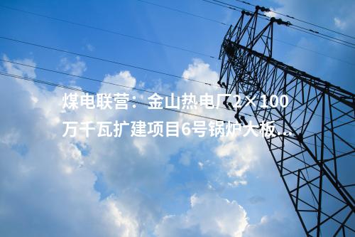 煤電聯(lián)營(yíng)：金山熱電廠(chǎng)2×100萬(wàn)千瓦擴(kuò)建項(xiàng)目6號(hào)鍋爐大板梁吊裝就位