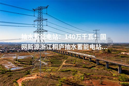 抽水蓄能電站：140萬千瓦！國網(wǎng)新源浙江桐廬抽水蓄能電站開工建設