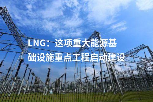LNG：這項(xiàng)重大能源基礎(chǔ)設(shè)施重點(diǎn)工程啟動(dòng)建設(shè)