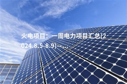 火電項(xiàng)目：一周電力項(xiàng)目匯總(2024.8.5-8.9)—核準(zhǔn)、開(kāi)工、并網(wǎng)等