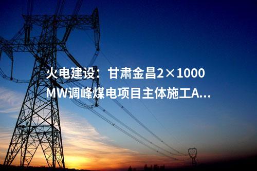 火電建設(shè)：甘肅金昌2×1000MW調(diào)峰煤電項(xiàng)目主體施工A、B 標(biāo)段中標(biāo)公示