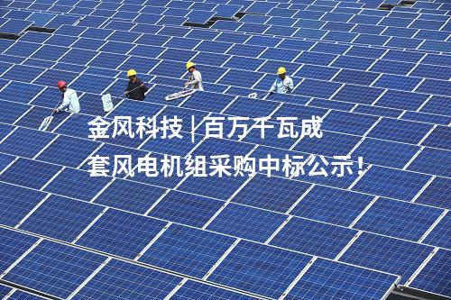 金風(fēng)科技 | 百萬千瓦成套風(fēng)電機組采購中標公示！