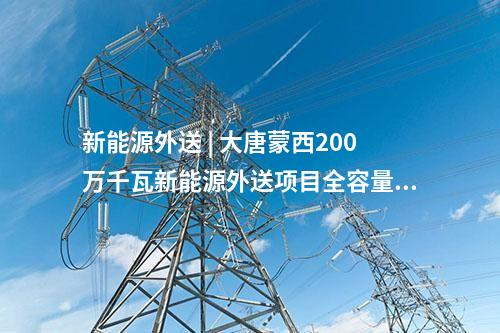 新能源外送 | 大唐蒙西200萬千瓦新能源外送項(xiàng)目全容量并網(wǎng)