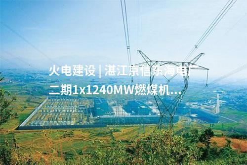 火電建設(shè) | 湛江京信東海電廠二期1x1240MW燃煤機(jī)組工程項目獲核準(zhǔn)批復(fù)