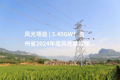 風(fēng)光項(xiàng)目 | 3.45GW！貴州省2024年度風(fēng)光建設(shè)規(guī)模項(xiàng)目計(jì)劃（第二批）發(fā)布