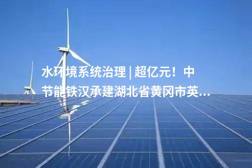 水環(huán)境系統(tǒng)治理 | 超億元！中節(jié)能鐵漢承建湖北省黃岡市英山生態(tài)產(chǎn)品價值項目順利通過竣工驗收！