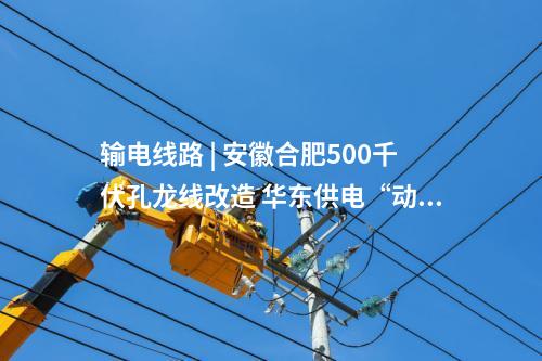 輸電線路 | 安徽合肥500千伏孔龍線改造 華東供電“動(dòng)脈”升級(jí)