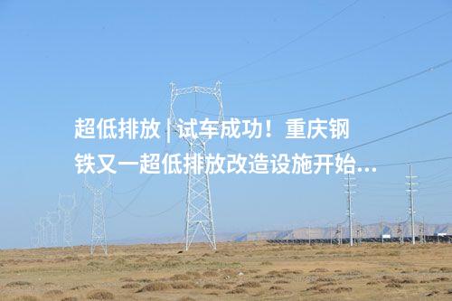 超低排放 | 試車成功！重慶鋼鐵又一超低排放改造設(shè)施開(kāi)始投運(yùn)