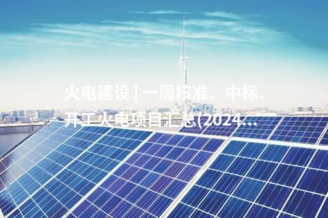 火電建設(shè) | 一周核準、中標、開工火電項目匯總(2024.10.14-10.18)—北極星火力發(fā)電網(wǎng)